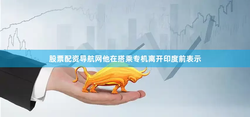 股票配资导航网他在搭乘专机离开印度前表示