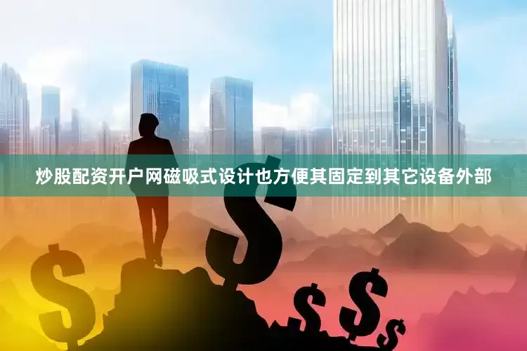 炒股配资开户网磁吸式设计也方便其固定到其它设备外部