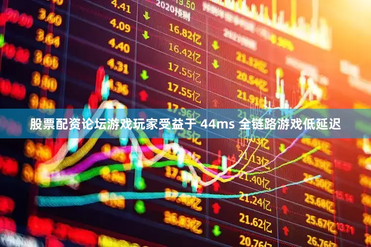 股票配资论坛游戏玩家受益于 44ms 全链路游戏低延迟
