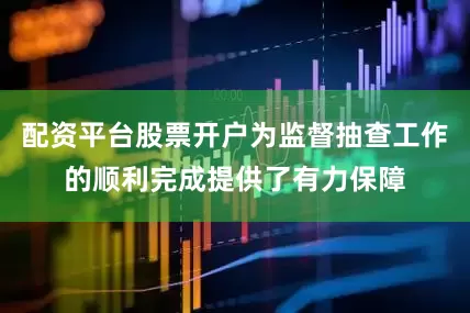 配资平台股票开户为监督抽查工作的顺利完成提供了有力保障