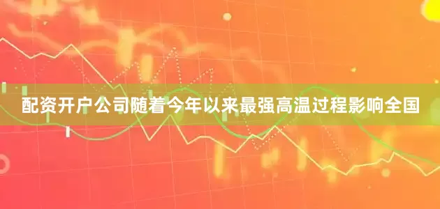 配资开户公司随着今年以来最强高温过程影响全国