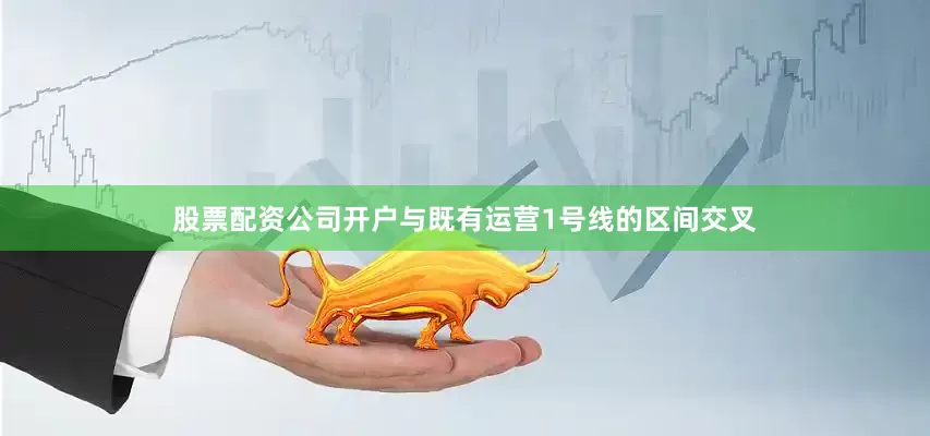股票配资公司开户与既有运营1号线的区间交叉