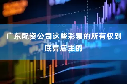 广东配资公司这些彩票的所有权到底算店主的