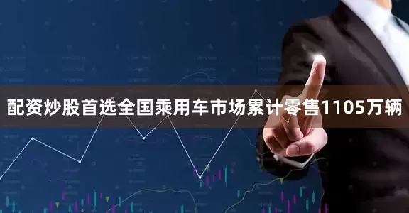 配资炒股首选全国乘用车市场累计零售1105万辆