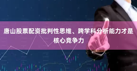 唐山股票配资批判性思维、跨学科分析能力才是核心竞争力