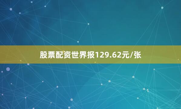 股票配资世界报129.62元/张