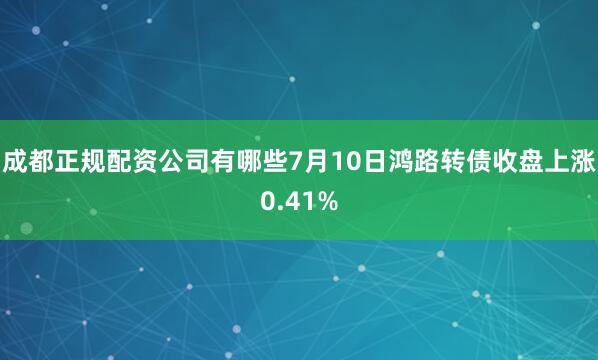 成都正规配资公司有哪些7月10日鸿路转债收盘上涨0.41%