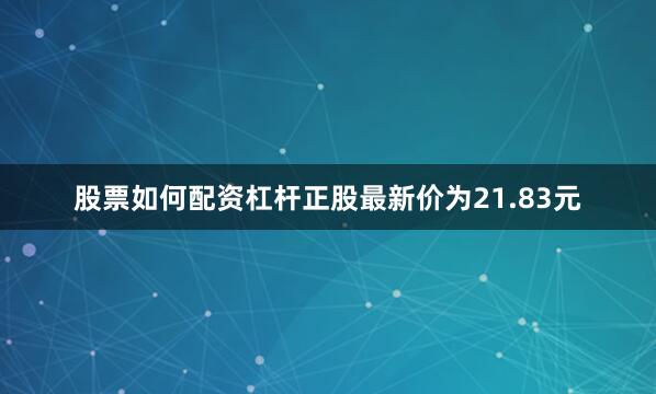 股票如何配资杠杆正股最新价为21.83元