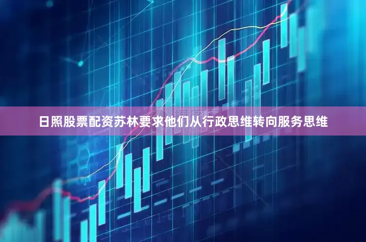 日照股票配资苏林要求他们从行政思维转向服务思维