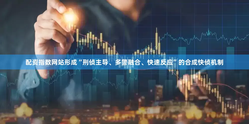 配资指数网站形成“刑侦主导、多警融合、快速反应”的合成快侦机制
