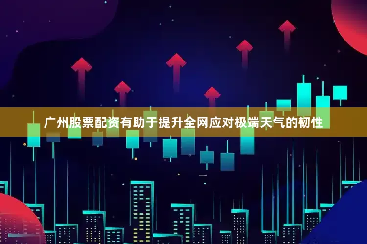 广州股票配资有助于提升全网应对极端天气的韧性