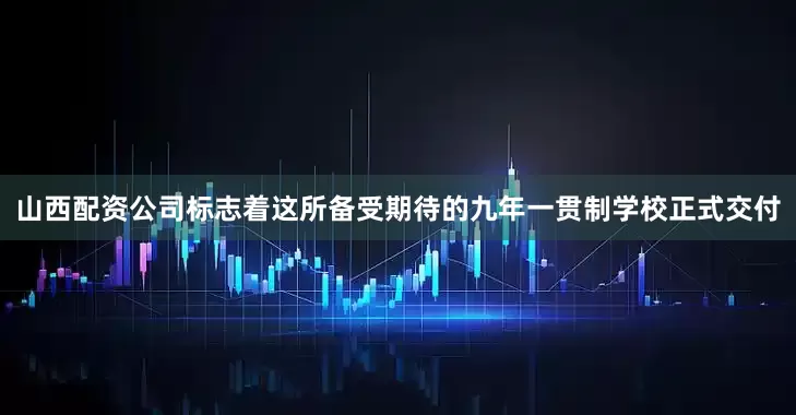 山西配资公司标志着这所备受期待的九年一贯制学校正式交付