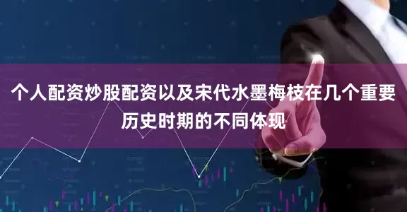 个人配资炒股配资以及宋代水墨梅枝在几个重要历史时期的不同体现