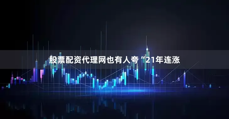 股票配资代理网也有人夸“21年连涨