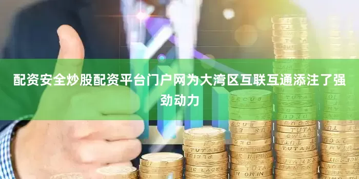 配资安全炒股配资平台门户网为大湾区互联互通添注了强劲动力