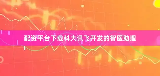 配资平台下载科大讯飞开发的智医助理