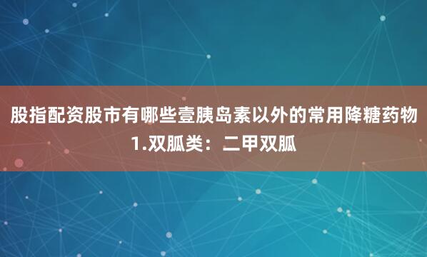 股指配资股市有哪些壹胰岛素以外的常用降糖药物1.双胍类：二甲双胍