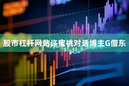 股市杠杆网站许蜜桃对话博主G僧东