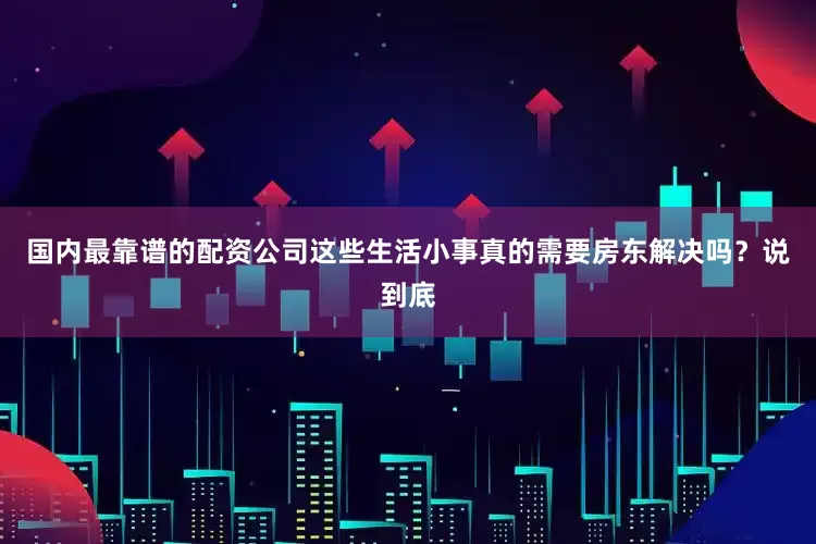 国内最靠谱的配资公司这些生活小事真的需要房东解决吗？说到底