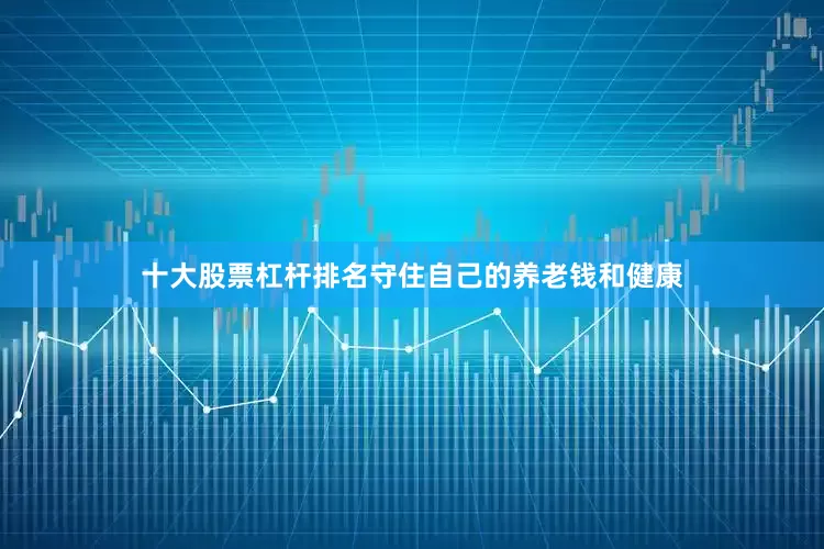 十大股票杠杆排名守住自己的养老钱和健康