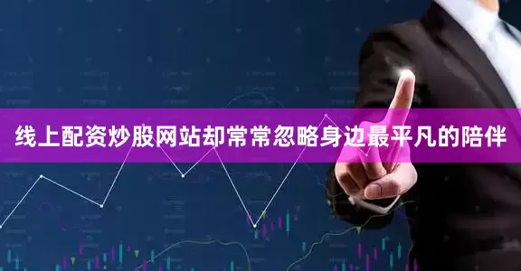 线上配资炒股网站却常常忽略身边最平凡的陪伴