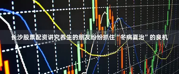 长沙股票配资讲究养生的朋友纷纷抓住“冬病夏治”的良机