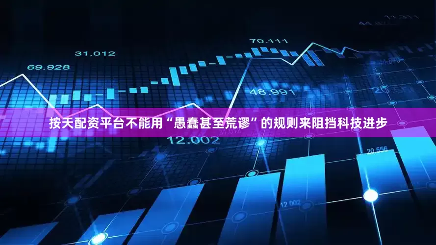 按天配资平台不能用“愚蠢甚至荒谬”的规则来阻挡科技进步
