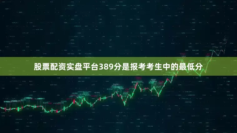 股票配资实盘平台389分是报考考生中的最低分