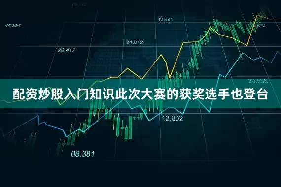 配资炒股入门知识此次大赛的获奖选手也登台