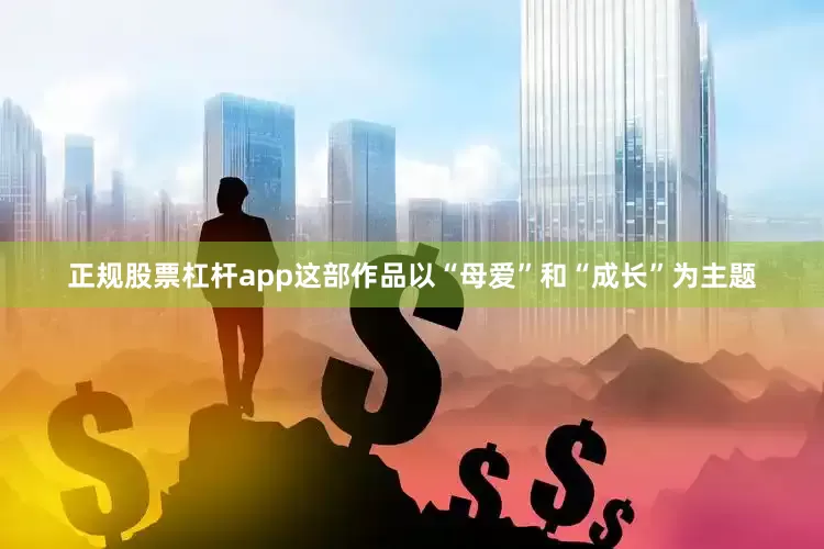 正规股票杠杆app这部作品以“母爱”和“成长”为主题