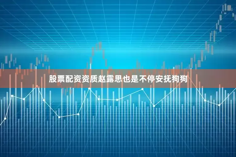 股票配资资质赵露思也是不停安抚狗狗
