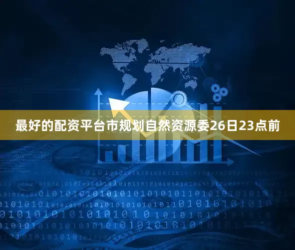 最好的配资平台市规划自然资源委26日23点前