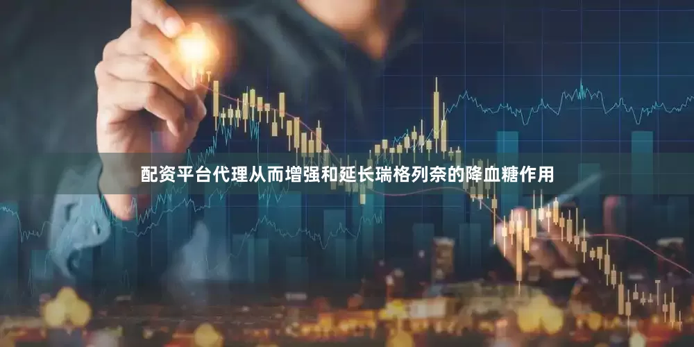 配资平台代理从而增强和延长瑞格列奈的降血糖作用