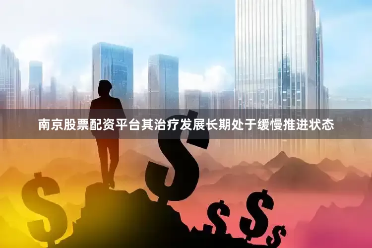 南京股票配资平台其治疗发展长期处于缓慢推进状态