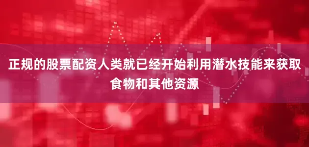 正规的股票配资人类就已经开始利用潜水技能来获取食物和其他资源