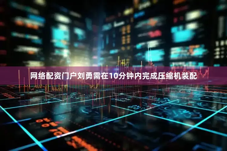 网络配资门户刘勇需在10分钟内完成压缩机装配