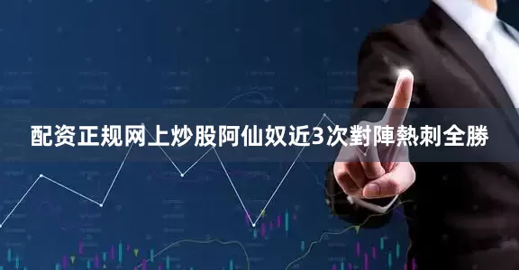 配资正规网上炒股阿仙奴近3次對陣熱刺全勝