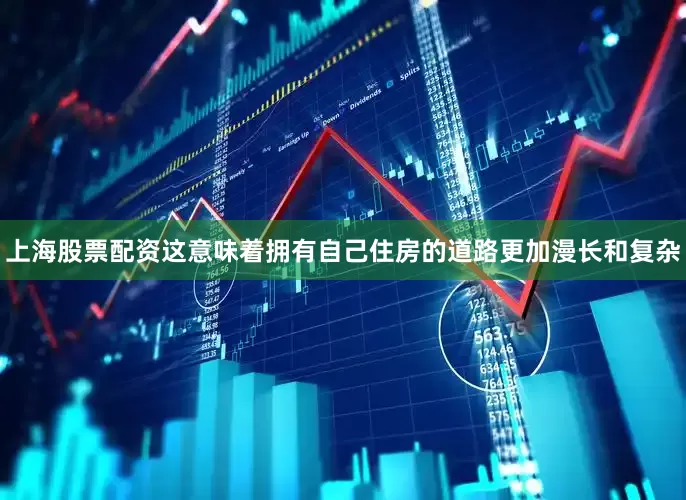 上海股票配资这意味着拥有自己住房的道路更加漫长和复杂