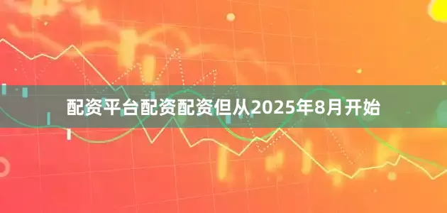 配资平台配资配资但从2025年8月开始