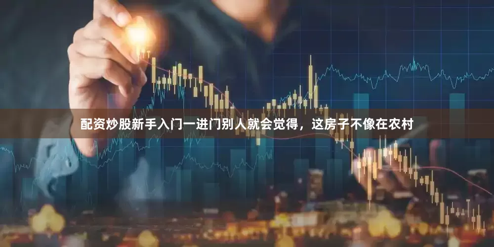 配资炒股新手入门一进门别人就会觉得，这房子不像在农村