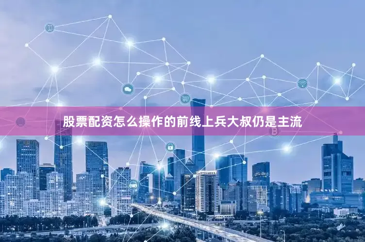 股票配资怎么操作的前线上兵大叔仍是主流