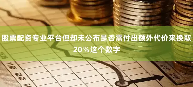 股票配资专业平台但却未公布是否需付出额外代价来换取20％这个数字