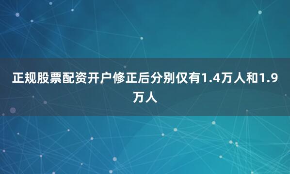 正规股票配资开户修正后分别仅有1.4万人和1.9万人