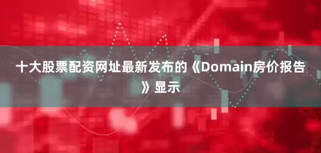 十大股票配资网址　　最新发布的《Domain房价报告》显示