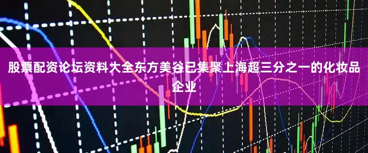 股票配资论坛资料大全东方美谷已集聚上海超三分之一的化妆品企业
