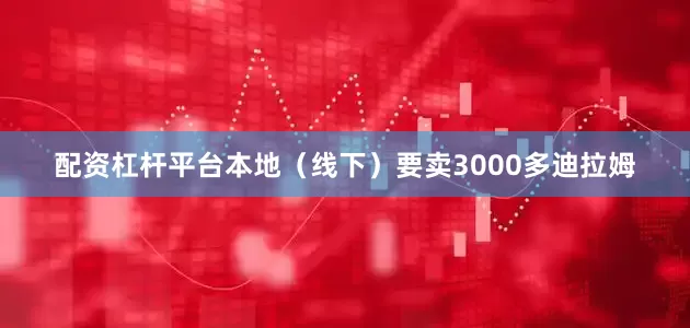 配资杠杆平台本地（线下）要卖3000多迪拉姆