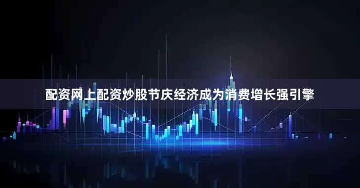 配资网上配资炒股　　节庆经济成为消费增长强引擎