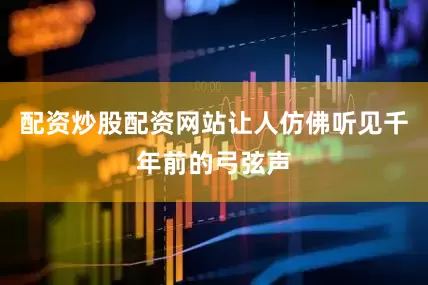 配资炒股配资网站让人仿佛听见千年前的弓弦声