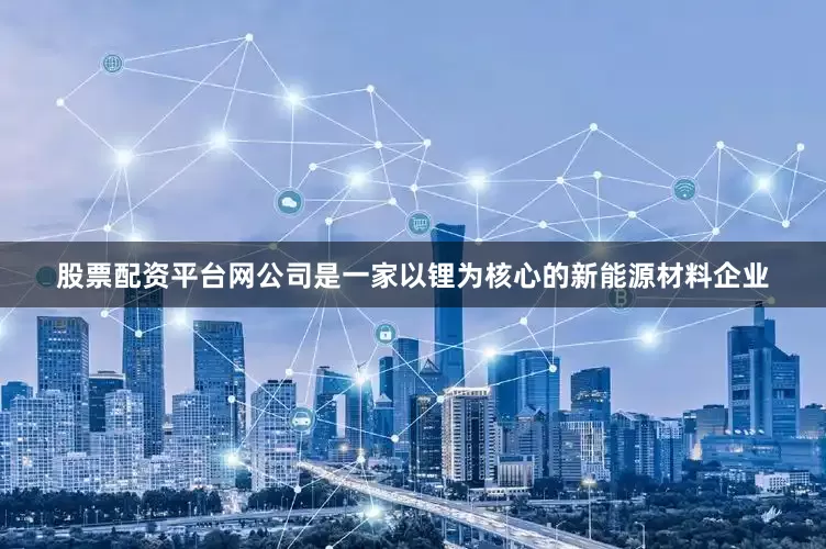 股票配资平台网公司是一家以锂为核心的新能源材料企业