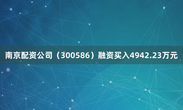 南京配资公司（300586）融资买入4942.23万元